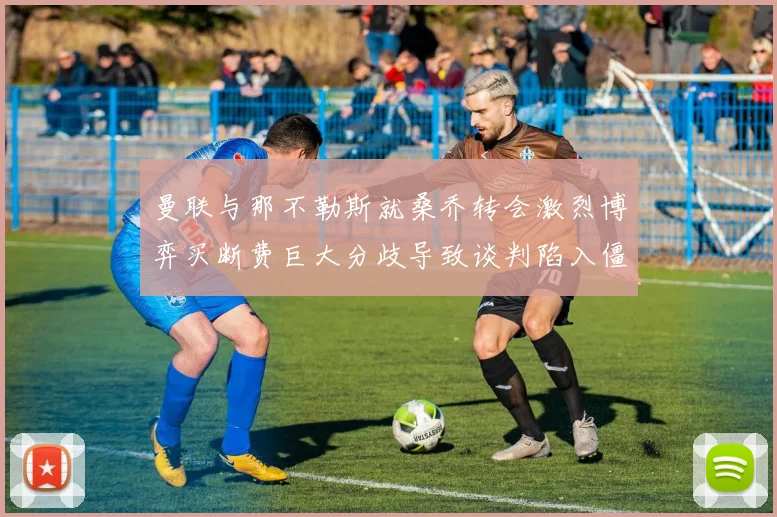 曼联与那不勒斯就桑乔转会激烈博弈买断费巨大分歧导致谈判陷入僵局