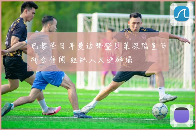 巴黎圣日耳曼边锋登贝莱深陷皇马转会传闻 经纪人火速辟谣