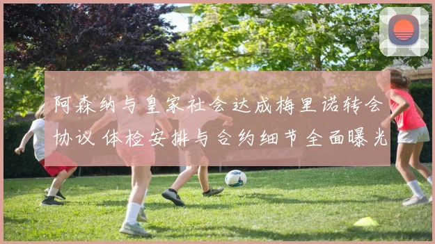 阿森纳与皇家社会达成梅里诺转会协议 体检安排与合约细节全面曝光