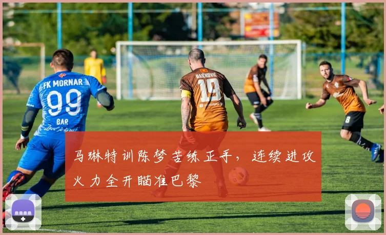 马琳特训陈梦苦练正手，连续进攻火力全开瞄准巴黎