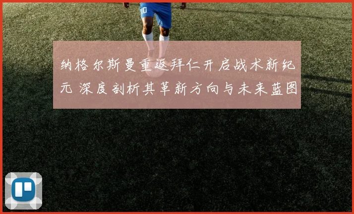 纳格尔斯曼重返拜仁开启战术新纪元 深度剖析其革新方向与未来蓝图