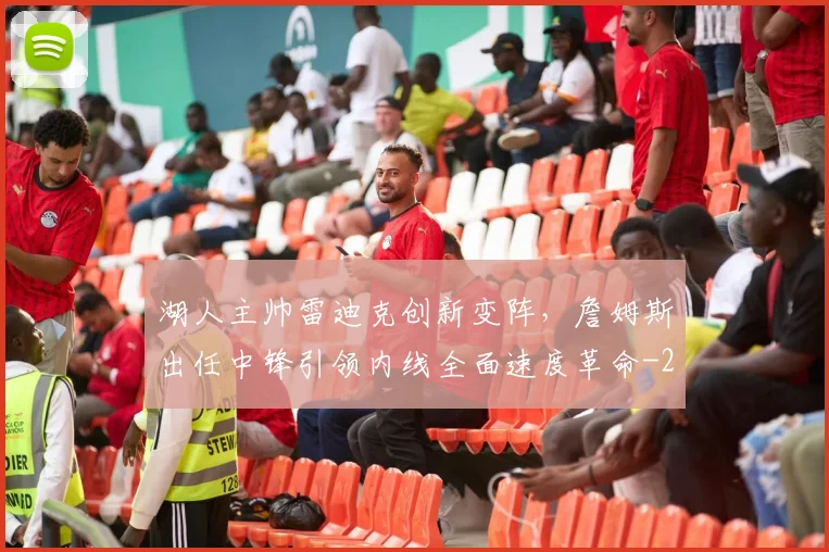 湖人主帅雷迪克创新变阵,詹姆斯出任中锋引领内线全面速度革命
