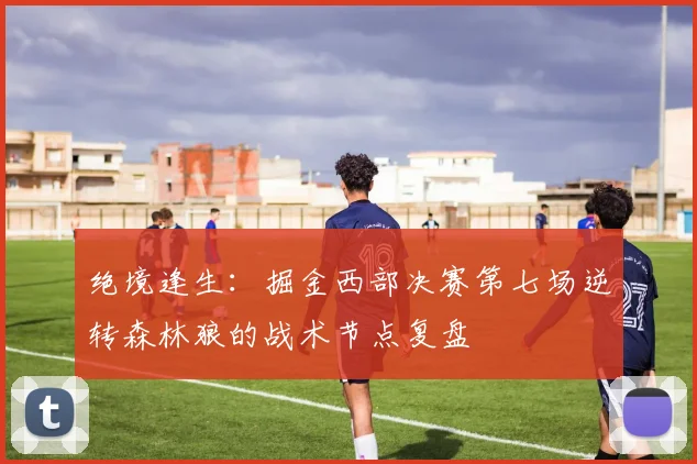 绝境逢生：掘金西部决赛第七场逆转森林狼的战术节点复盘