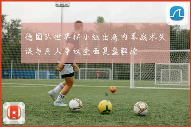 德国队世界杯小组出局内幕战术失误与用人争议全面复盘解读
