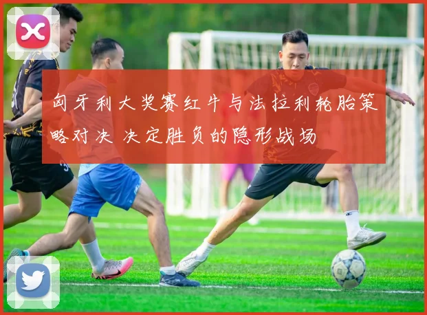 匈牙利大奖赛红牛与法拉利轮胎策略对决 决定胜负的隐形战场