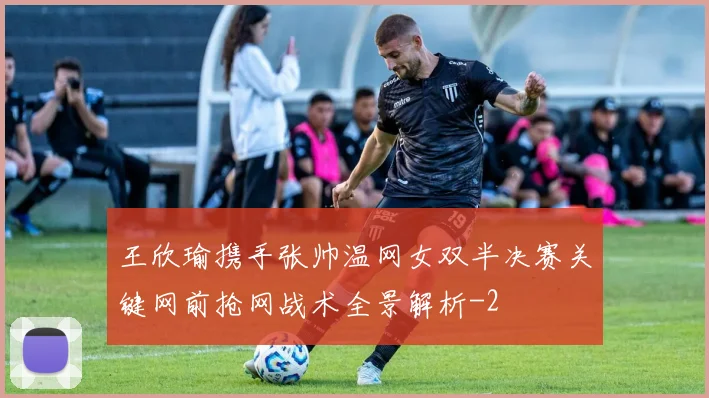 王欣瑜携手张帅温网女双半决赛关键网前抢网战术全景解析