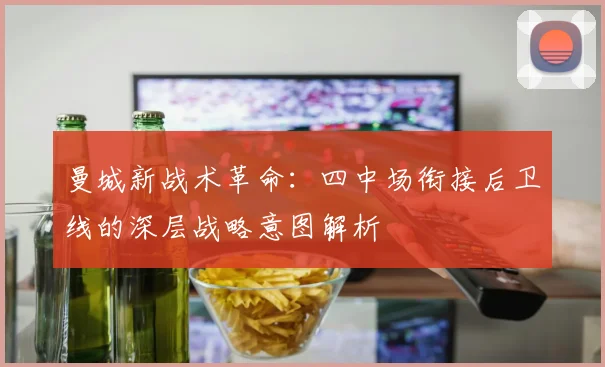 曼城新战术革命：四中场衔接后卫线的深层战略意图解析