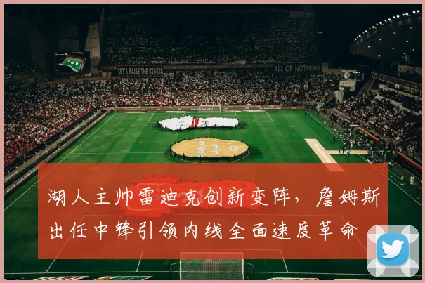 湖人主帅雷迪克创新变阵，詹姆斯出任中锋引领内线全面速度革命