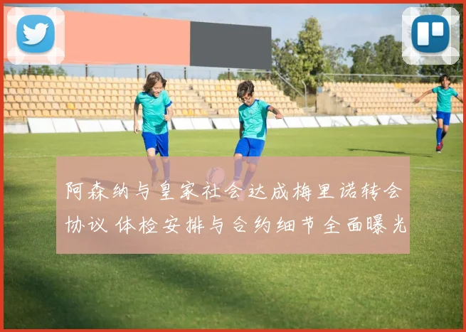 阿森纳与皇家社会达成梅里诺转会协议 体检安排与合约细节全面曝光
