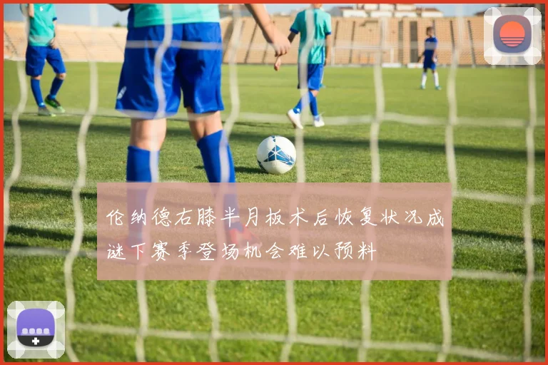 伦纳德右膝半月板术后恢复状况成谜下赛季登场机会难以预料