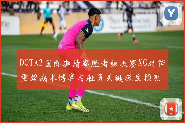 DOTA2国际邀请赛胜者组决赛XG对阵雪碧战术博弈与胜负关键深度预测