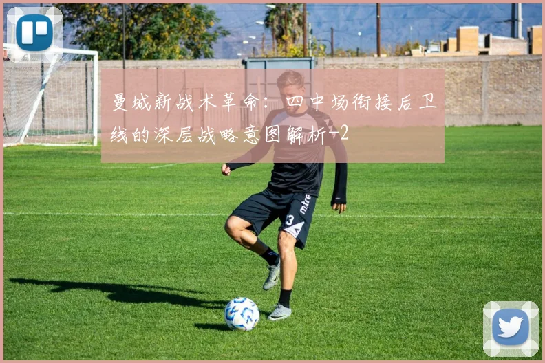 曼城新战术革命：四中场衔接后卫线的深层战略意图解析