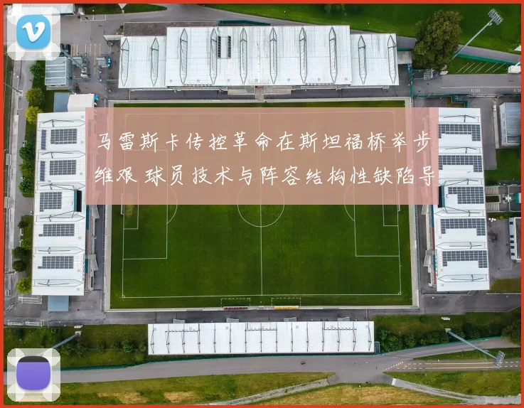 马雷斯卡传控革命在斯坦福桥举步维艰 球员技术与阵容结构性缺陷导致体系崩溃