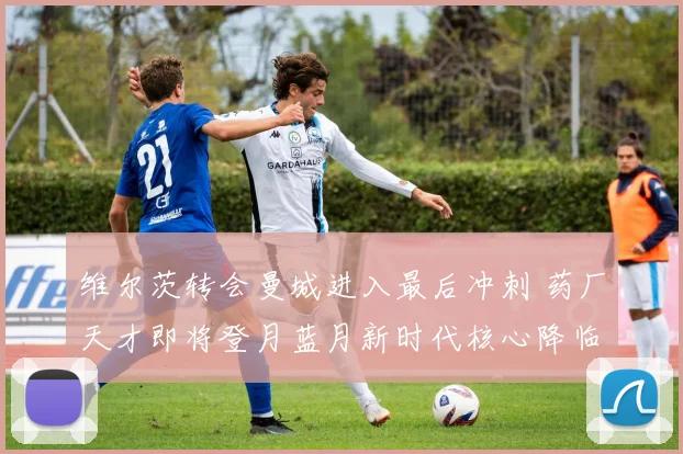 维尔茨转会曼城进入最后冲刺 药厂天才即将登月蓝月新时代核心降临