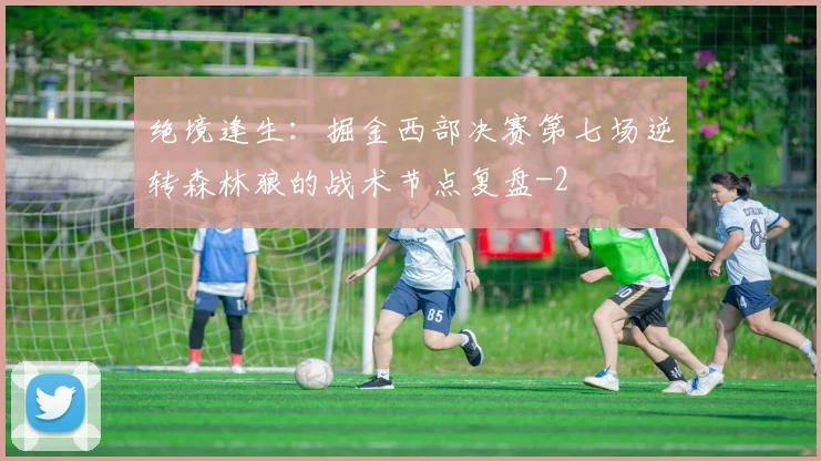 绝境逢生:掘金西部决赛第七场逆转森林狼的战术节点复盘