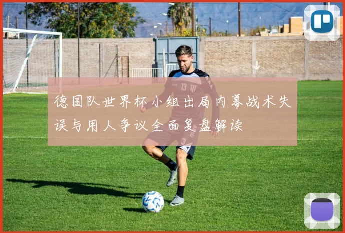 德国队世界杯小组出局内幕战术失误与用人争议全面复盘解读