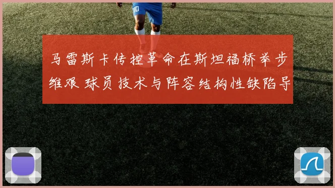 马雷斯卡传控革命在斯坦福桥举步维艰 球员技术与阵容结构性缺陷导致体系崩溃