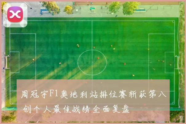 周冠宇F1奥地利站排位赛斩获第八 创个人最佳战绩全面复盘